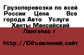 Грузоперевозки по всей России! › Цена ­ 33 - Все города Авто » Услуги   . Ханты-Мансийский,Лангепас г.
